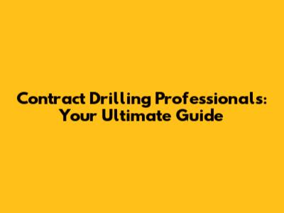 Contract Drilling Professionals: Your Ultimate Guide