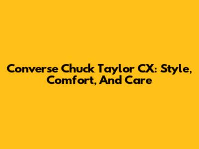 Converse Chuck Taylor CX: Style, Comfort, And Care