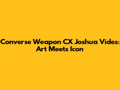 Converse Weapon CX Joshua Vides: Art Meets Icon