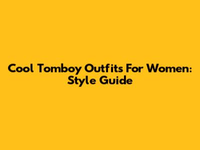 Cool Tomboy Outfits For Women: Style Guide