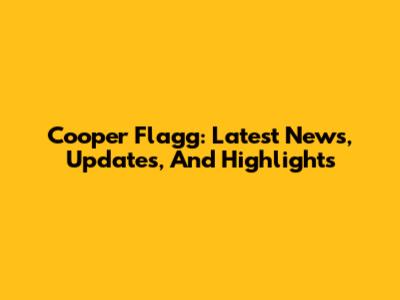 Cooper Flagg: Latest News, Updates, And Highlights