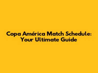 Copa América Match Schedule: Your Ultimate Guide