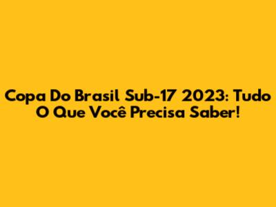 Copa Do Brasil Sub-17 2023: Tudo O Que Você Precisa Saber!