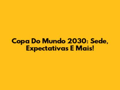Copa Do Mundo 2030: Sede, Expectativas E Mais!