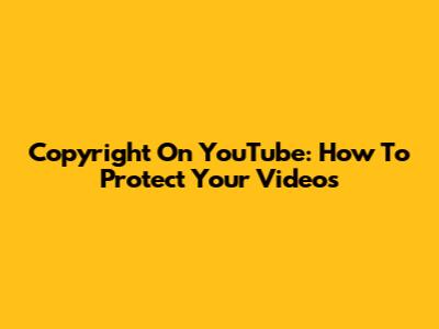 Copyright On YouTube: How To Protect Your Videos