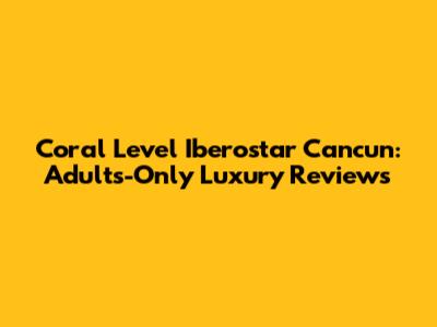 Coral Level Iberostar Cancun: Adults-Only Luxury Reviews