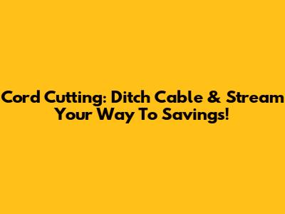 Cord Cutting: Ditch Cable & Stream Your Way To Savings!
