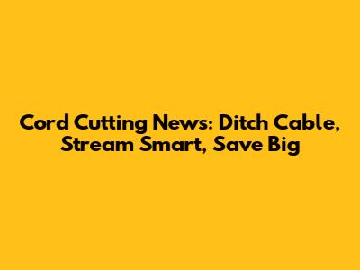 Cord Cutting News: Ditch Cable, Stream Smart, Save Big