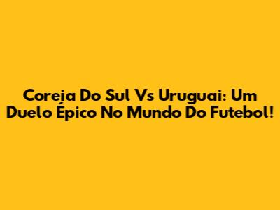 Coreia Do Sul Vs Uruguai: Um Duelo Épico No Mundo Do Futebol!