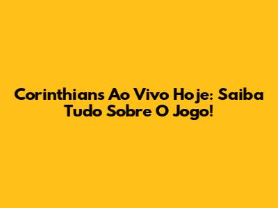 Corinthians Ao Vivo Hoje: Saiba Tudo Sobre O Jogo!