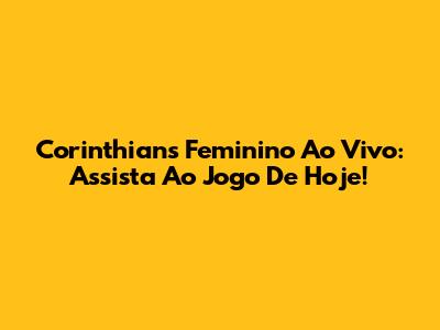 Corinthians Feminino Ao Vivo: Assista Ao Jogo De Hoje!