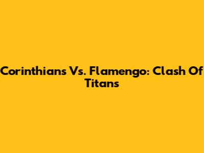 Corinthians Vs. Flamengo: Clash Of Titans