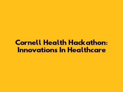 Cornell Health Hackathon: Innovations In Healthcare