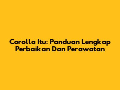 Corolla Itu: Panduan Lengkap Perbaikan Dan Perawatan