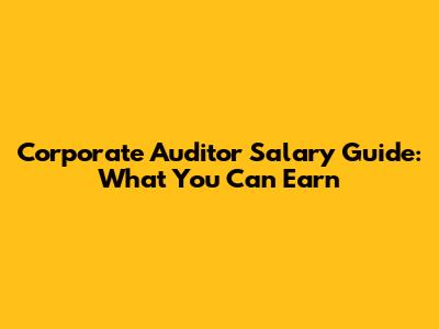 Corporate Auditor Salary Guide: What You Can Earn