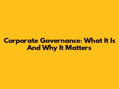 Corporate Governance: What It Is And Why It Matters