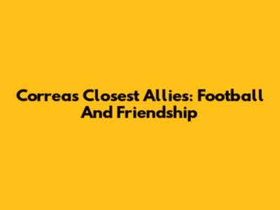 Correa's Closest Allies: Football And Friendship