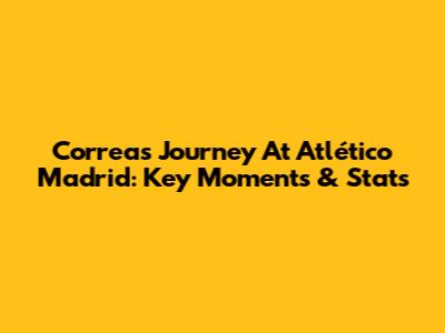 Correa's Journey At Atlético Madrid: Key Moments & Stats