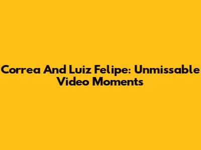 Correa And Luiz Felipe: Unmissable Video Moments