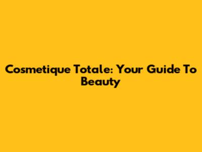 Cosmetique Totale: Your Guide To Beauty