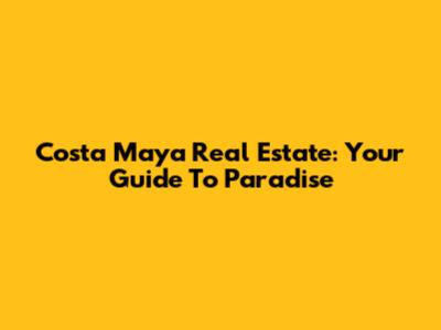 Costa Maya Real Estate: Your Guide To Paradise