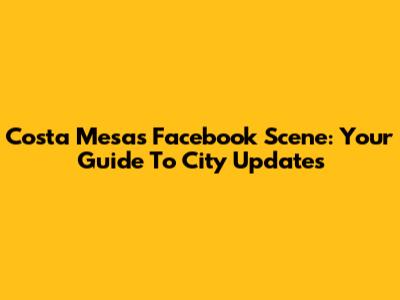Costa Mesa's Facebook Scene: Your Guide To City Updates