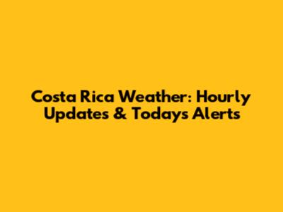 Costa Rica Weather: Hourly Updates & Today's Alerts