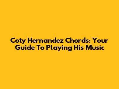 Coty Hernandez Chords: Your Guide To Playing His Music