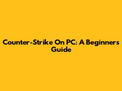 Counter-Strike On PC: A Beginner's Guide