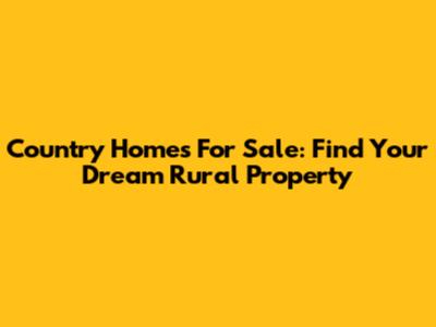 Country Homes For Sale: Find Your Dream Rural Property