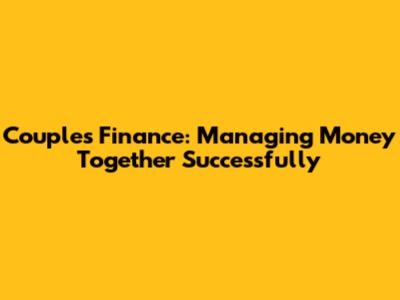 Couples Finance: Managing Money Together Successfully