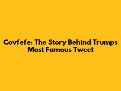 Covfefe: The Story Behind Trump's Most Famous Tweet