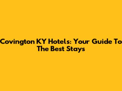 Covington KY Hotels: Your Guide To The Best Stays