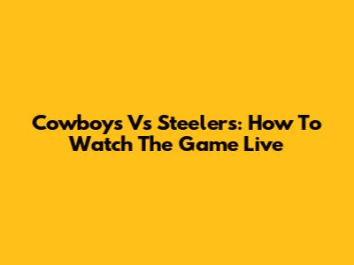 Cowboys Vs Steelers: How To Watch The Game Live