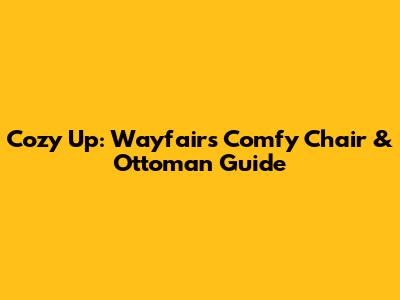 Cozy Up: Wayfair's Comfy Chair & Ottoman Guide