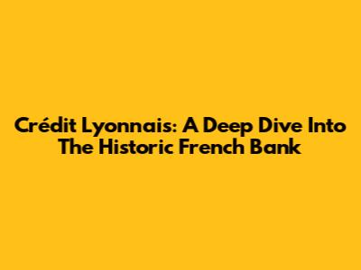 Crédit Lyonnais: A Deep Dive Into The Historic French Bank