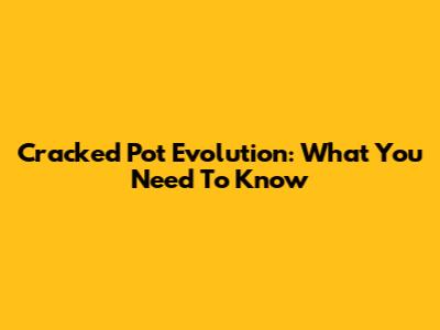 Cracked Pot Evolution: What You Need To Know