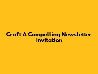 Craft A Compelling Newsletter Invitation