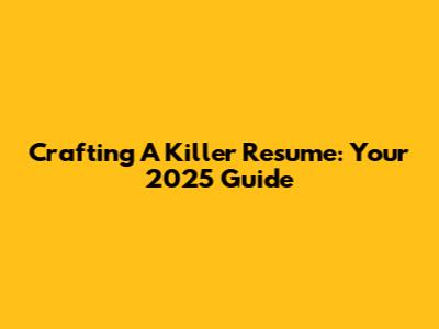 Crafting A Killer Resume: Your 2025 Guide