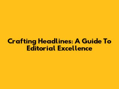 Crafting Headlines: A Guide To Editorial Excellence