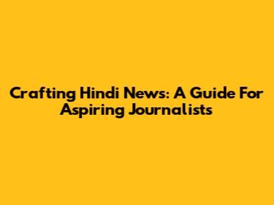 Crafting Hindi News: A Guide For Aspiring Journalists