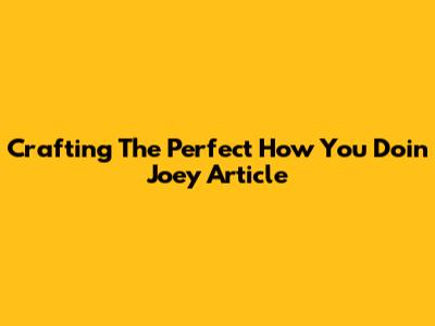 Crafting The Perfect 'How You Doin' Joey' Article