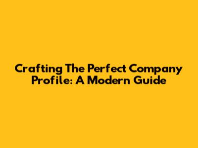 Crafting The Perfect Company Profile: A Modern Guide