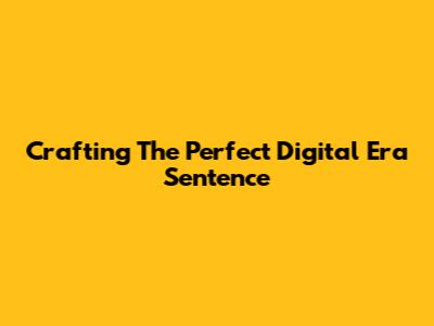 Crafting The Perfect Digital Era Sentence