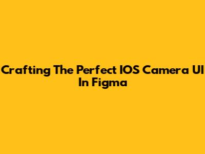 Crafting The Perfect IOS Camera UI In Figma