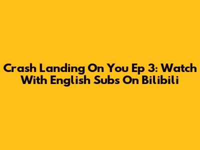 Crash Landing On You Ep 3: Watch With English Subs On Bilibili