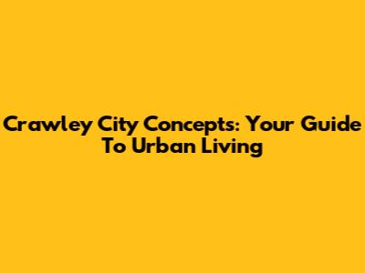 Crawley City Concepts: Your Guide To Urban Living