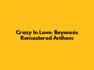 Crazy In Love: Beyoncé's Remastered Anthem