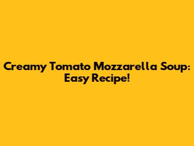 Creamy Tomato Mozzarella Soup: Easy Recipe!