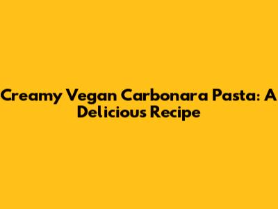 Creamy Vegan Carbonara Pasta: A Delicious Recipe